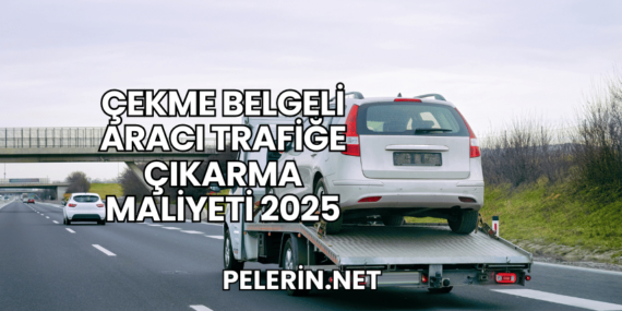 Çekme Belgeli Aracı Trafiğe Çıkarma Maliyeti 2025