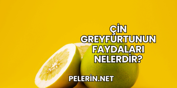 Çin Greyfurtunun Faydaları Nelerdir?