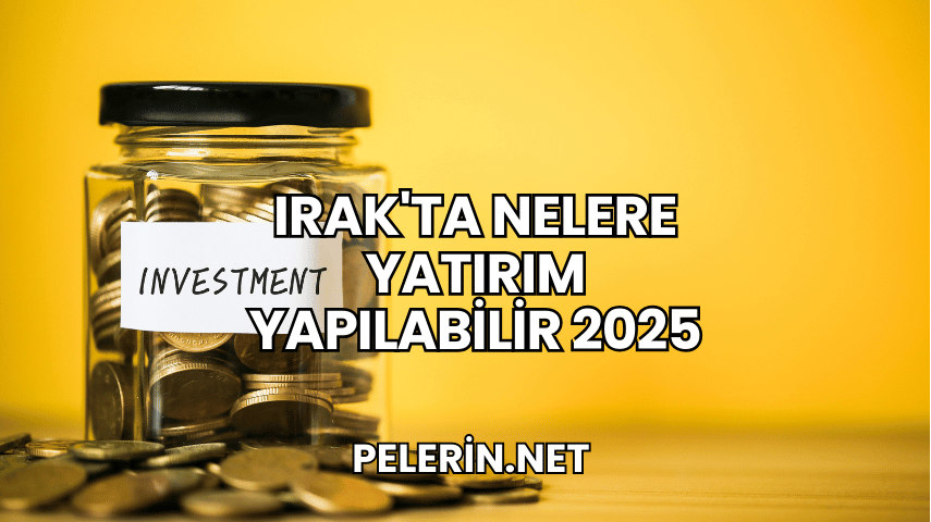 Irak'ta Nelere Yatırım Yapılabilir 2025