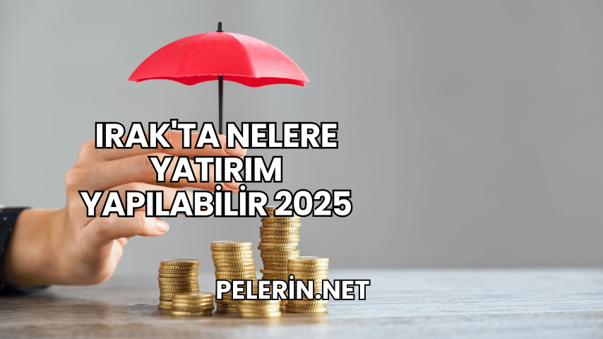 Irak'ta Nelere Yatırım Yapılabilir 2025