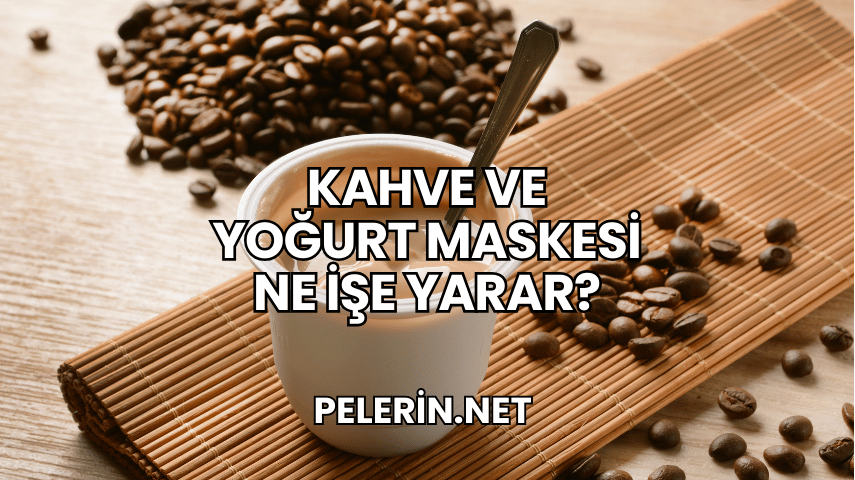 Kahve ve Yoğurt Maskesi Ne İşe Yarar?