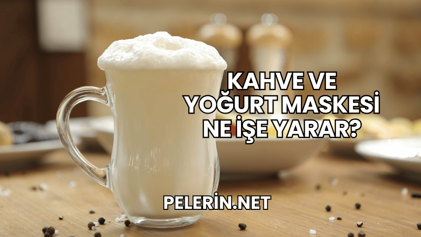Kahve ve Yoğurt Maskesi Ne İşe Yarar?