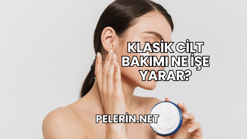 Klasik Cilt Bakımı Ne İşe Yarar?