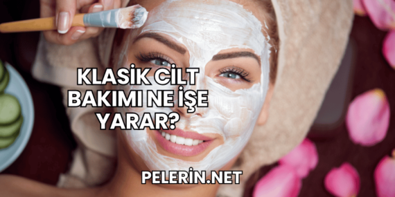 Klasik Cilt Bakımı Ne İşe Yarar?