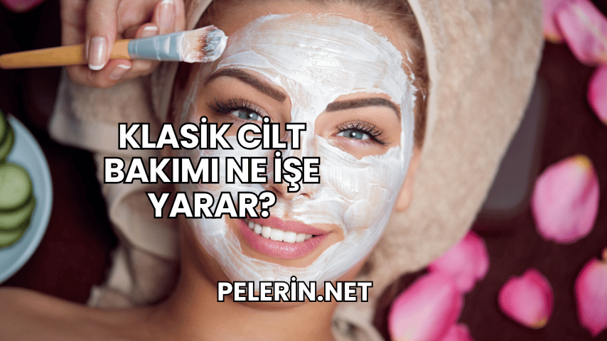 Klasik Cilt Bakımı Ne İşe Yarar?