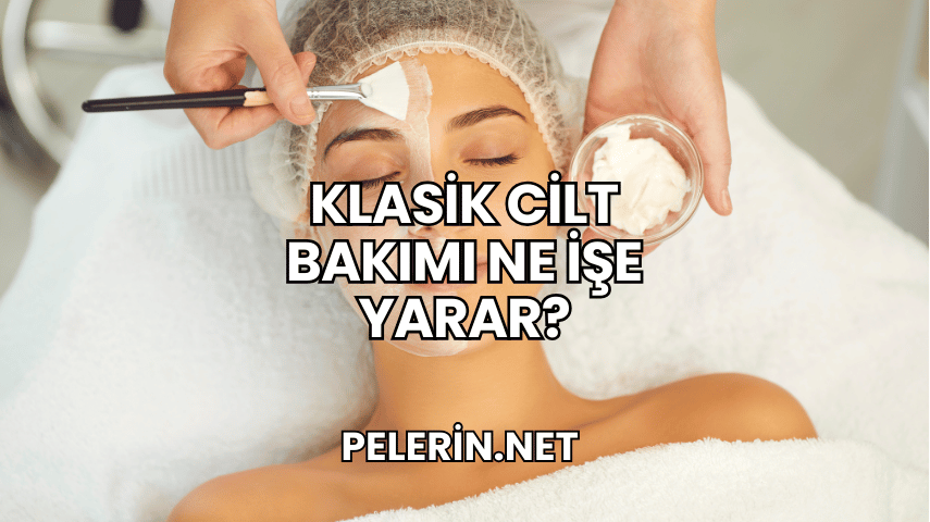 Klasik Cilt Bakımı Ne İşe Yarar?
