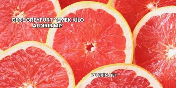 Gece Greyfurt Yemek Kilo Aldırır mı?