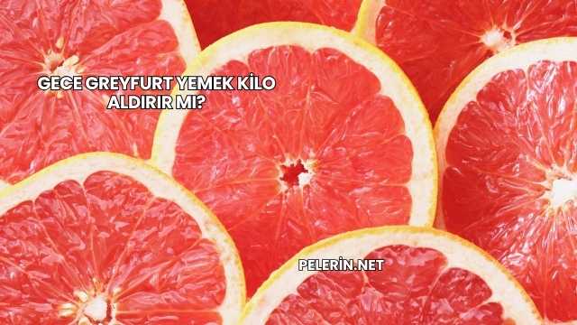 Gece Greyfurt Yemek Kilo Aldırır mı?